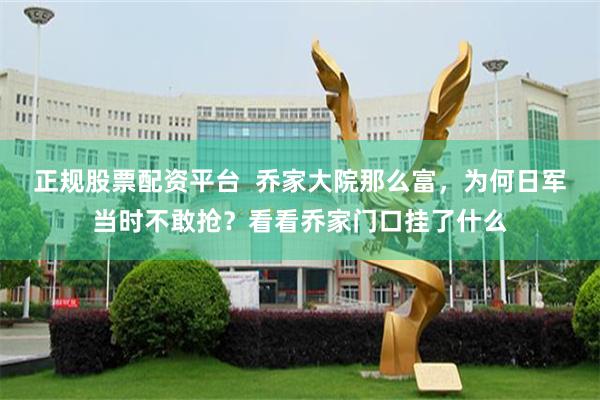 正规股票配资平台  乔家大院那么富，为何日军当时不敢抢？看看乔家门口挂了什么
