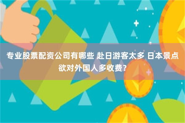 专业股票配资公司有哪些 赴日游客太多 日本景点欲对外国人多收费？