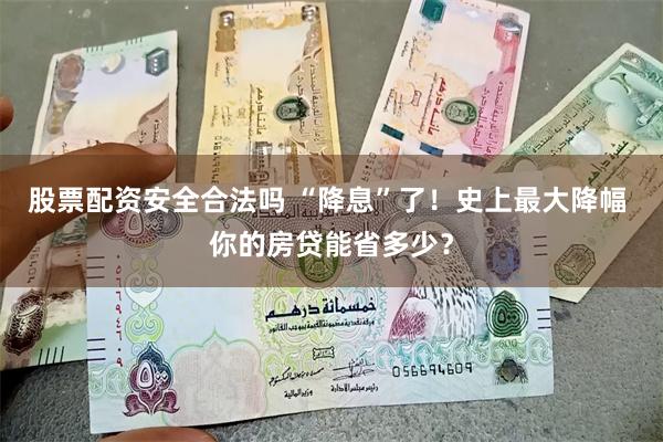 股票配资安全合法吗 “降息”了！史上最大降幅 你的房贷能省多少？