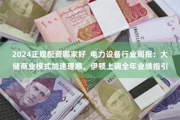 2024正规配资哪家好 电力设备行业周报:大储商业模式加速理顺,伊顿上调全年业绩指引