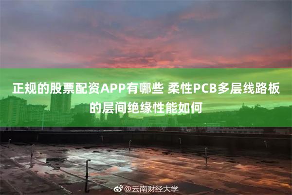 正规的股票配资APP有哪些 柔性PCB多层线路板的层间绝缘性能如何