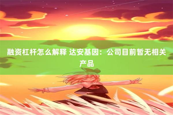 融资杠杆怎么解释 达安基因：公司目前暂无相关产品