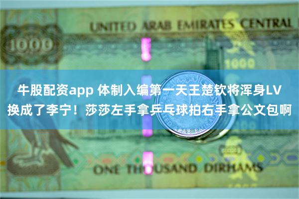 牛股配资app 体制入编第一天王楚钦将浑身LV换成了李宁！莎莎左手拿乒乓球拍右手拿公文包啊