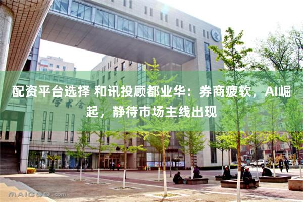 配资平台选择 和讯投顾都业华：券商疲软，AI崛起，静待市场主线出现