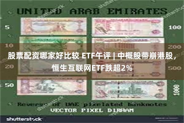 股票配资哪家好比较 ETF午评 | 中概股带崩港股，恒生互联网ETF跌超2%