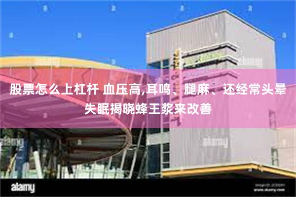 股票怎么上杠杆 血压高,耳鸣、腿麻、还经常头晕失眠揭晓蜂王浆来改善