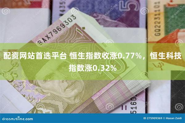 配资网站首选平台 恒生指数收涨0.77%，恒生科技指数涨0.32%