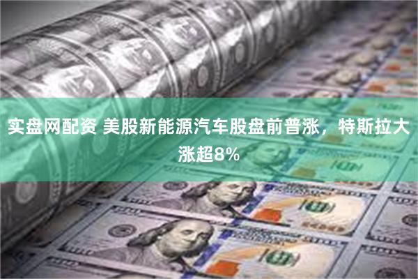 实盘网配资 美股新能源汽车股盘前普涨，特斯拉大涨超8%