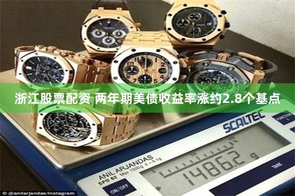 浙江股票配资 两年期美债收益率涨约2.8个基点