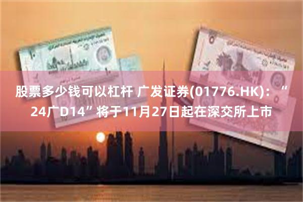 股票多少钱可以杠杆 广发证券(01776.HK)：“24广D14”将于11月27日起在深交所上市
