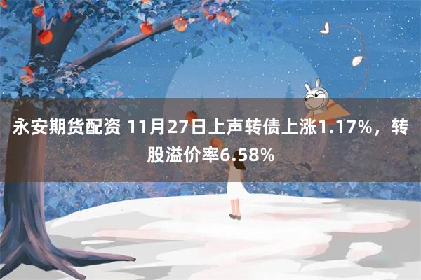 永安期货配资 11月27日上声转债上涨1.17%，转股溢价率6.58%