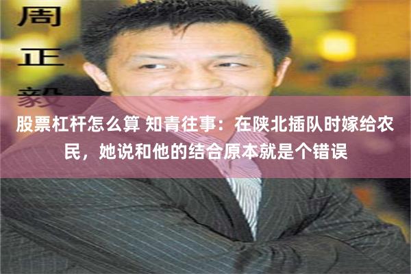 股票杠杆怎么算 知青往事：在陕北插队时嫁给农民，她说和他的结合原本就是个错误