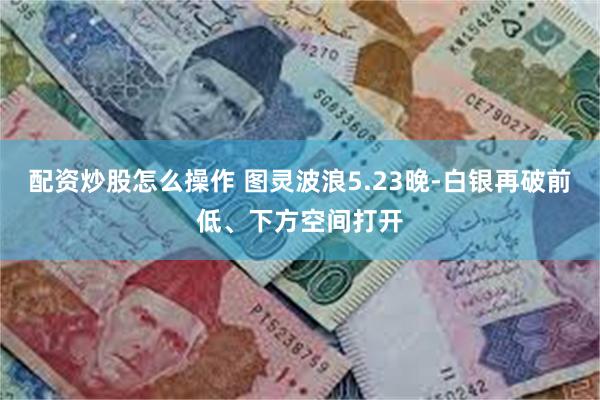 配资炒股怎么操作 图灵波浪5.23晚-白银再破前低、下方空间打开