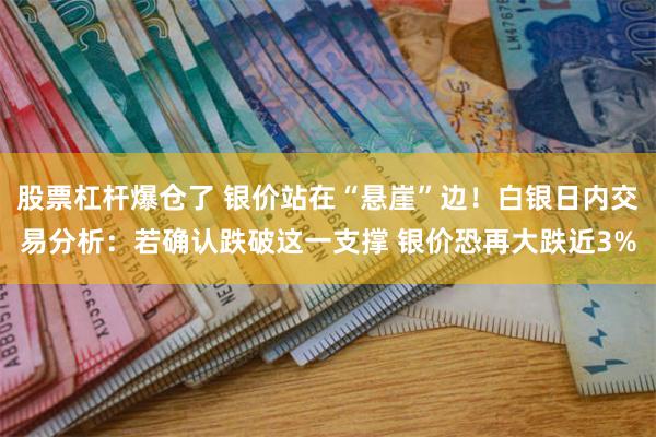 股票杠杆爆仓了 银价站在“悬崖”边！白银日内交易分析：若确认跌破这一支撑 银价恐再大跌近3%