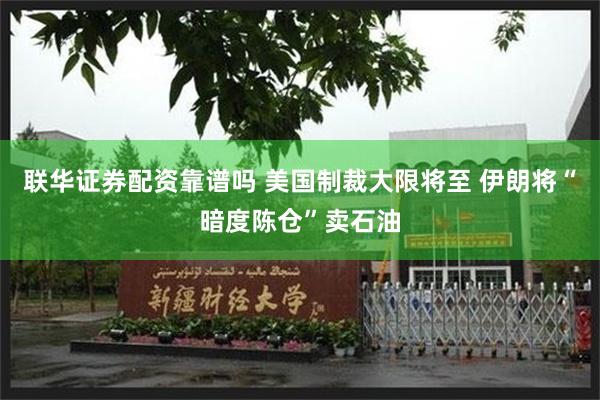 联华证券配资靠谱吗 美国制裁大限将至 伊朗将“暗度陈仓”卖石油