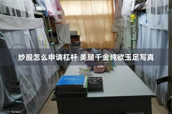 炒股怎么申请杠杆 美腿千金纯欲玉足写真