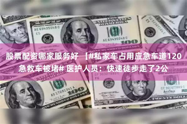股票配资哪家服务好 【#私家车占用应急车道120急救车被堵# 医护人员：快速徒步走了2公