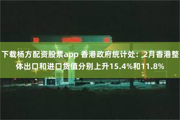 下载杨方配资股票app 香港政府统计处：2月香港整体出口和进口货值分别上升15.4%和11.8%