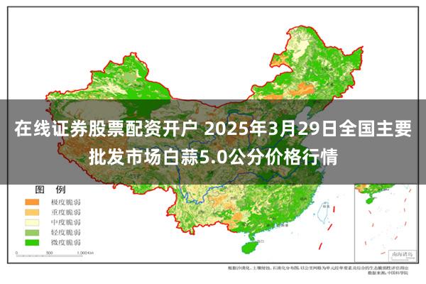 在线证券股票配资开户 2025年3月29日全国主要批发市场白蒜5.0公分价格行情