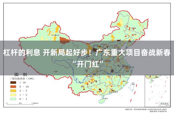 杠杆的利息 开新局起好步！广东重大项目奋战新春“开门红”