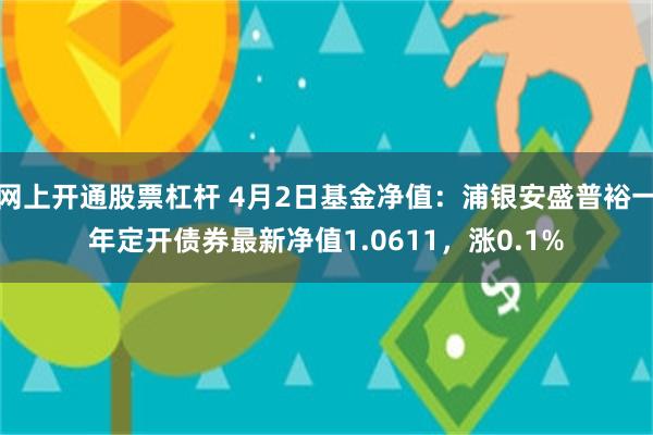网上开通股票杠杆 4月2日基金净值：浦银安盛普裕一年定开债券最新净值1.0611，涨0.1%