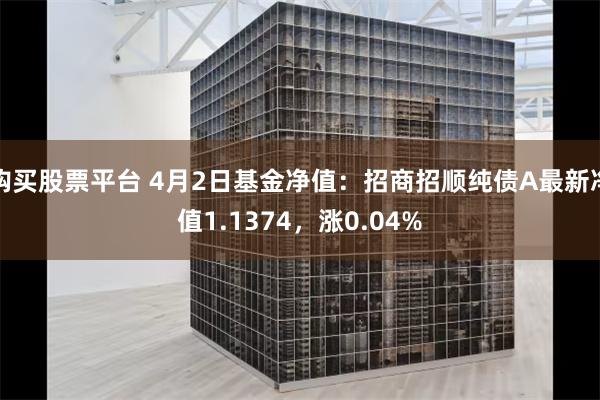 购买股票平台 4月2日基金净值：招商招顺纯债A最新净值1.1374，涨0.04%