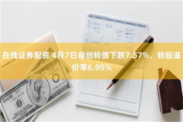 在线证券配资 4月7日睿创转债下跌7.57%，转股溢价率6.05%