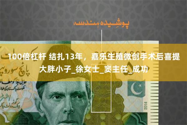 100倍杠杆 结扎13年，嘉乐生殖微创手术后喜提大胖小子_徐女士_窦主任_成功