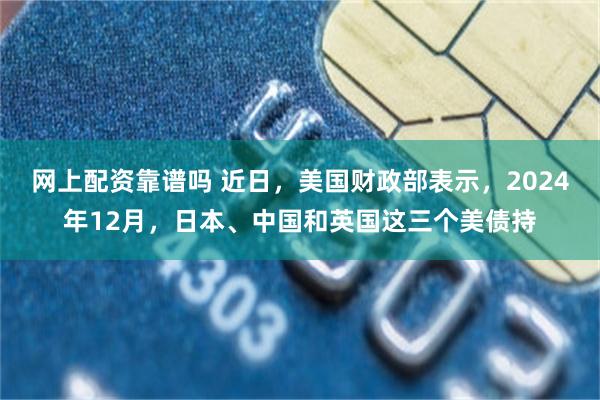 网上配资靠谱吗 近日，美国财政部表示，2024年12月，日本、中国和英国这三个美债持