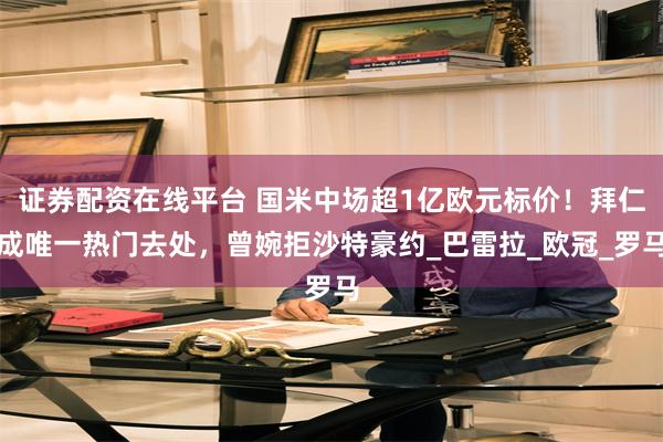 证券配资在线平台 国米中场超1亿欧元标价！拜仁成唯一热门去处，曾婉拒沙特豪约_巴雷拉_欧冠_罗马