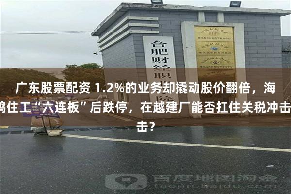 广东股票配资 1.2%的业务却撬动股价翻倍，海鸥住工“六连板”后跌停，在越建厂能否扛住关税冲击？