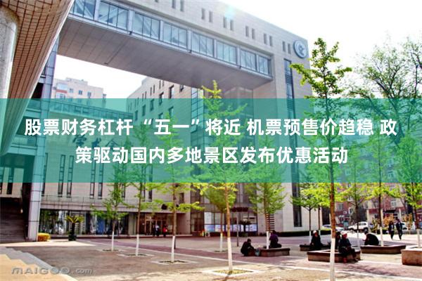 股票财务杠杆 “五一”将近 机票预售价趋稳 政策驱动国内多地景区发布优惠活动