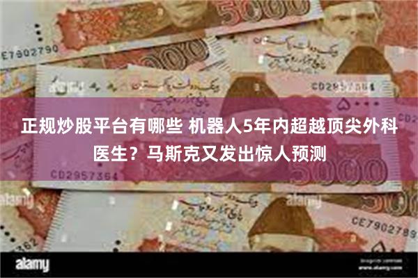 正规炒股平台有哪些 机器人5年内超越顶尖外科医生？马斯克又发出惊人预测