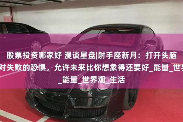 股票投资哪家好 漫谈星盘|射手座新月：打开头脑的限制与对失败的恐惧，允许未来比你想象得还要好_能量_世界观_生活