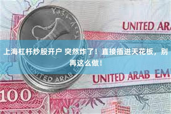 上海杠杆炒股开户 突然炸了！直接插进天花板，别再这么做！