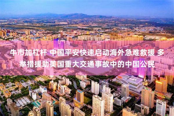牛市加杠杆 中国平安快速启动海外急难救援 多举措援助美国重大交通事故中的中国公民