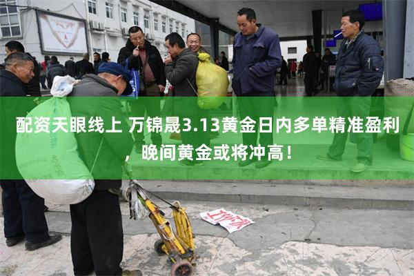 配资天眼线上 万锦晟3.13黄金日内多单精准盈利，晚间黄金或将冲高！