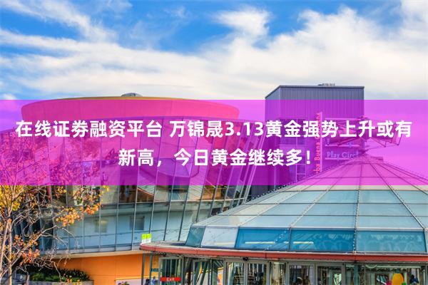 在线证劵融资平台 万锦晟3.13黄金强势上升或有新高，今日黄金继续多！