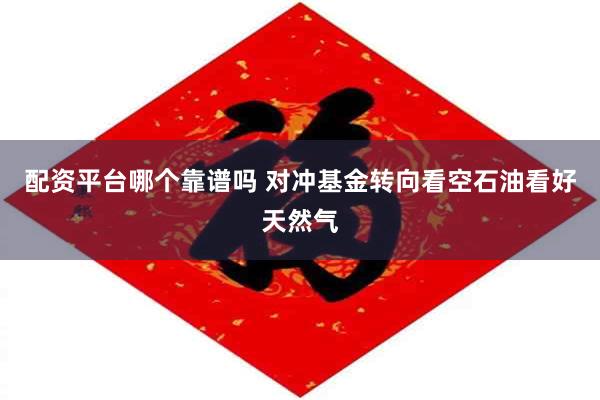 配资平台哪个靠谱吗 对冲基金转向看空石油看好天然气