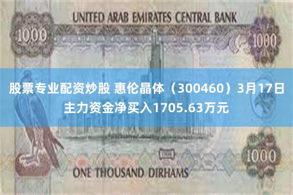 股票专业配资炒股 惠伦晶体（300460）3月17日主力资金净买入1705.63万元