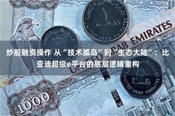 炒股融资操作 从“技术孤岛”到“生态大陆”：比亚迪超级e平台的底层逻辑重构