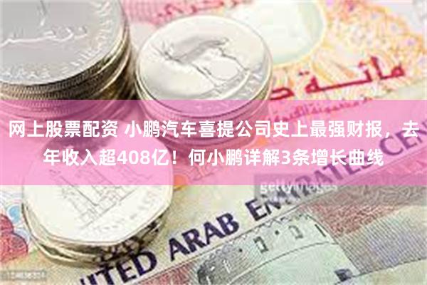 网上股票配资 小鹏汽车喜提公司史上最强财报，去年收入超408亿！何小鹏详解3条增长曲线