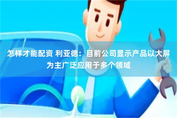 怎样才能配资 利亚德：目前公司显示产品以大屏为主广泛应用于多个领域