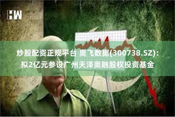炒股配资正规平台 奥飞数据(300738.SZ)：拟2亿元参设广州天泽奥融股权投资基金