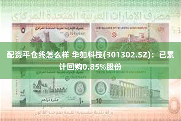 配资平仓线怎么样 华如科技(301302.SZ)：已累计回购0.85%股份