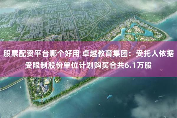 股票配资平台哪个好用 卓越教育集团：受托人依据受限制股份单位计划购买合共6.1万股