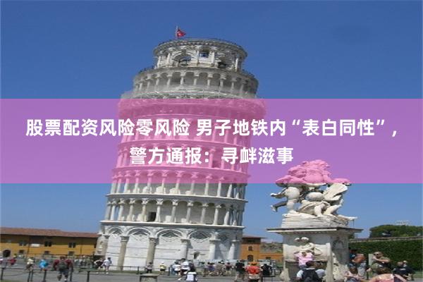 股票配资风险零风险 男子地铁内“表白同性”，警方通报：寻衅滋事