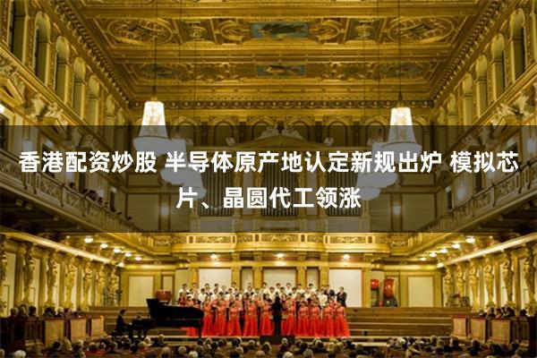 香港配资炒股 半导体原产地认定新规出炉 模拟芯片、晶圆代工领涨