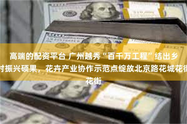 高端的配资平台 广州越秀“百千万工程”结出乡村振兴硕果，花卉产业协作示范点绽放北京路花城花街
