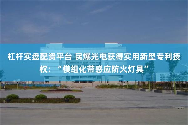 杠杆实盘配资平台 民爆光电获得实用新型专利授权：“模组化带感应防火灯具”